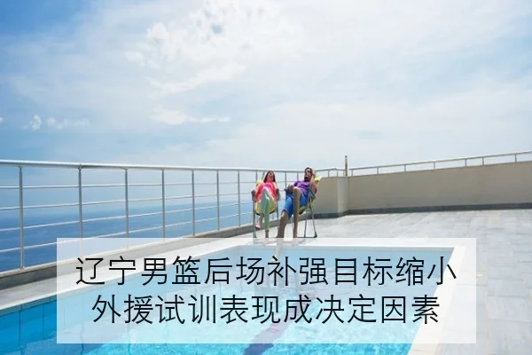 辽宁男篮后场补强目标缩小 外援试训表现成决定因素