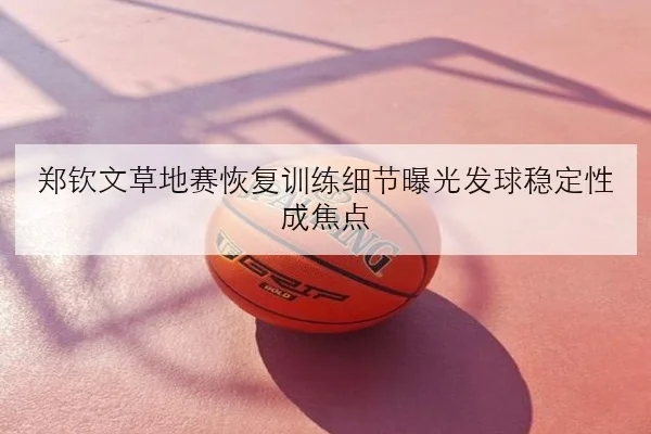 郑钦文草地赛恢复训练细节曝光发球稳定性成焦点