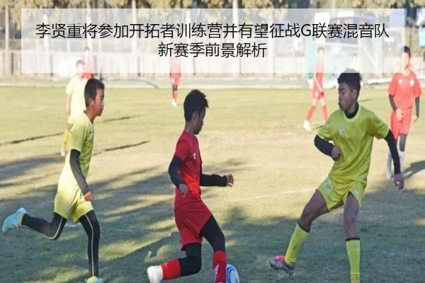 李贤重将参加开拓者训练营并有望征战G联赛混音队新赛季前景解析