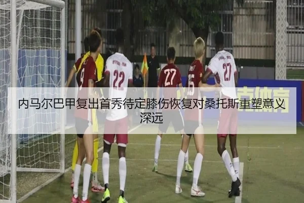 内马尔巴甲复出首秀待定膝伤恢复对桑托斯重塑意义深远